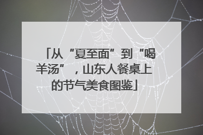 从“夏至面”到“喝羊汤”，山东人餐桌上的节气美食图鉴