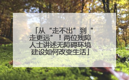 从“走不出”到“走更远”！两位残障人士讲述无障碍环境建设如何改变生活