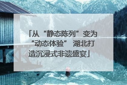 从“静态陈列”变为“动态体验” 湖北打造沉浸式非遗盛宴
