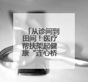 从诊间到田间！医疗帮扶架起健康“连心桥”