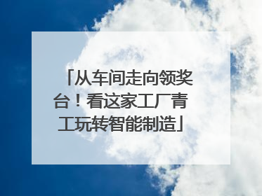 从车间走向领奖台！看这家工厂青工玩转智能制造