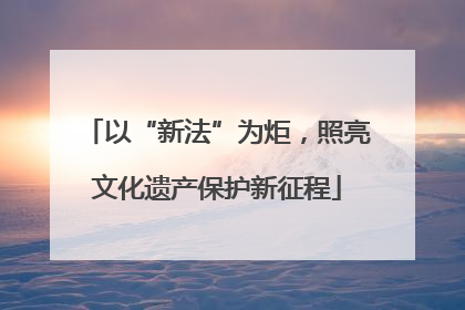 以“新法”为炬，照亮文化遗产保护新征程