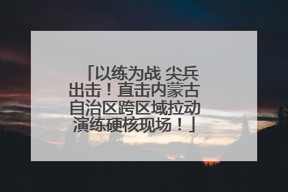 以练为战 尖兵出击！直击内蒙古自治区跨区域拉动演练硬核现场！