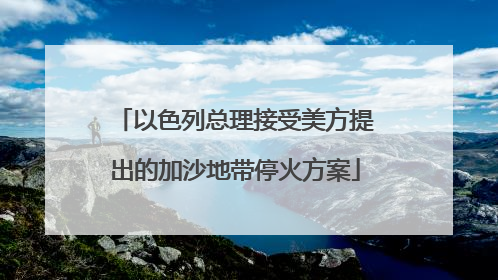 以色列总理接受美方提出的加沙地带停火方案