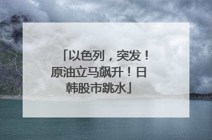 以色列，突发！原油立马飙升！日韩股市跳水