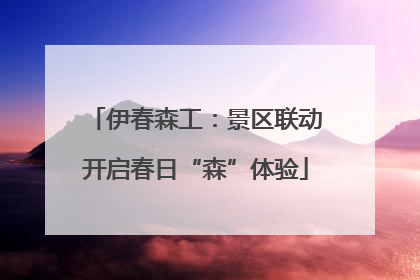 伊春森工：景区联动开启春日“森”体验