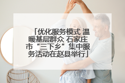 优化服务模式 温暖基层群众 石家庄市“三下乡”集中服务活动在赵县举行