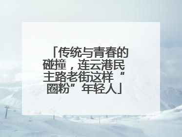传统与青春的碰撞，连云港民主路老街这样“圈粉”年轻人