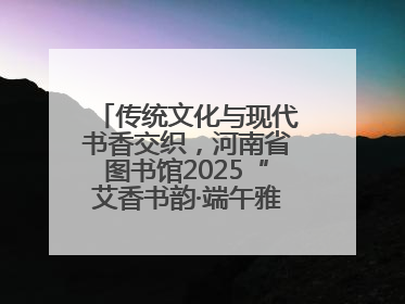 传统文化与现代书香交织，河南省图书馆2025“艾香书韵·端午雅集”举办
