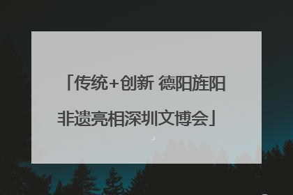 传统+创新 德阳旌阳非遗亮相深圳文博会