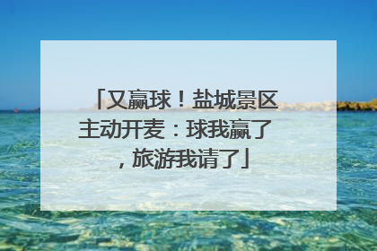 又赢球！盐城景区主动开麦：球我赢了，旅游我请了
