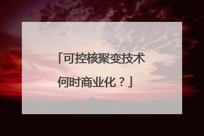可控核聚变技术何时商业化？
