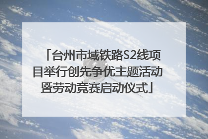 台州市域铁路S2线项目举行创先争优主题活动暨劳动竞赛启动仪式