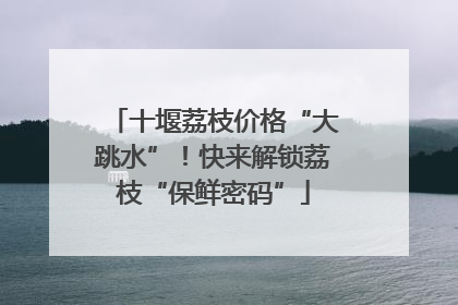 十堰荔枝价格“大跳水”！快来解锁荔枝“保鲜密码”