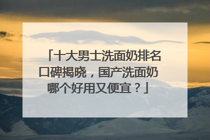 十大男士洗面奶排名口碑揭晓，国产洗面奶哪个好用又便宜？
