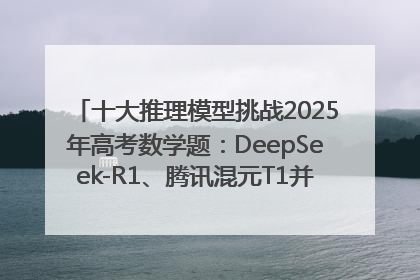 十大推理模型挑战2025年高考数学题：DeepSeek-R1、腾讯混元T1并列第一，马斯克的Grok 3遭遇“滑铁卢”