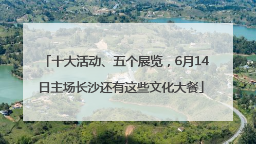 十大活动、五个展览，6月14日主场长沙还有这些文化大餐