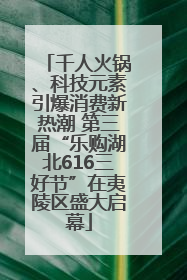 千人火锅、科技元素引爆消费新热潮 第三届“乐购湖北616三好节”在夷陵区盛大启幕