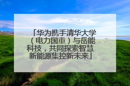 华为携手清华大学（电力国重）与岳能科技，共同探索智慧新能源集控新未来