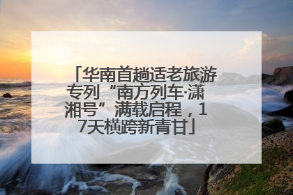 华南首趟适老旅游专列“南方列车·潇湘号”满载启程，17天横跨新青甘