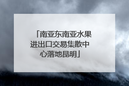 南亚东南亚水果进出口交易集散中心落地昆明