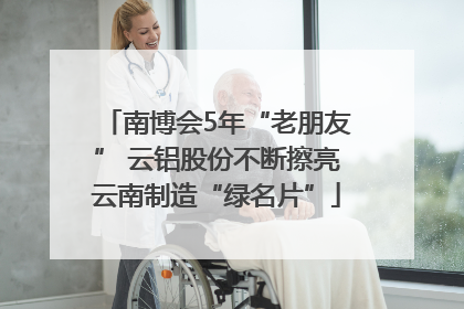南博会5年“老朋友” 云铝股份不断擦亮云南制造“绿名片”
