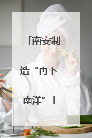 南安制造“再下南洋”