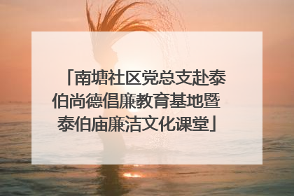 南塘社区党总支赴泰伯尚德倡廉教育基地暨泰伯庙廉洁文化课堂