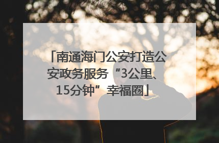 南通海门公安打造公安政务服务“3公里、15分钟”幸福圈