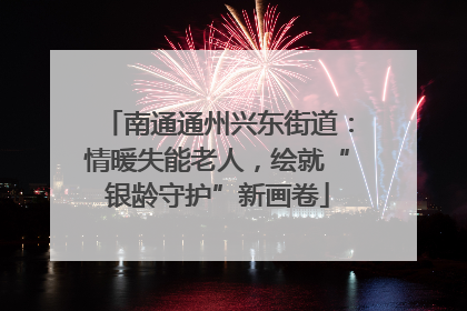 南通通州兴东街道：情暖失能老人，绘就“银龄守护”新画卷