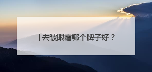 去皱眼霜哪个牌子好？适合25-35岁的眼霜，眼周抗老必备攻略