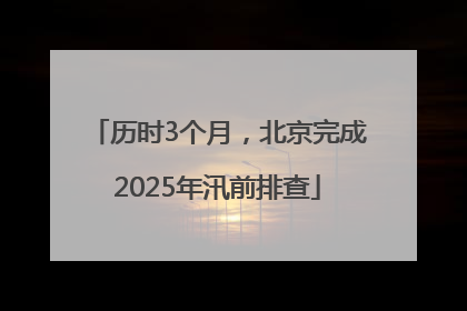 历时3个月，北京完成2025年汛前排查
