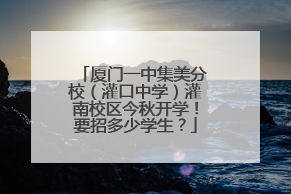 厦门一中集美分校（灌口中学）灌南校区今秋开学！要招多少学生？