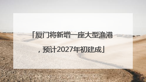 厦门将新增一座大型渔港，预计2027年初建成