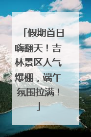 假期首日嗨翻天！吉林景区人气爆棚，端午氛围拉满！