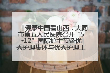 健康中国看山西：大同市第五人民医院召开“5•12”国际护士节暨优秀护理集体与优秀护理工作者表彰大会