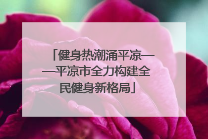健身热潮涌平凉——平凉市全力构建全民健身新格局