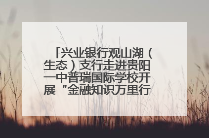 兴业银行观山湖（生态）支行走进贵阳一中普瑞国际学校开展“金融知识万里行”宣传活动