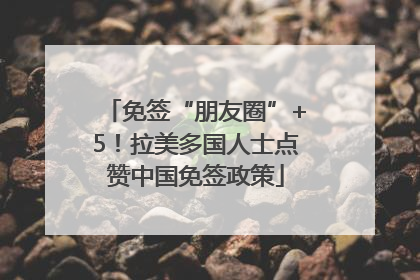 免签“朋友圈”+5！拉美多国人士点赞中国免签政策
