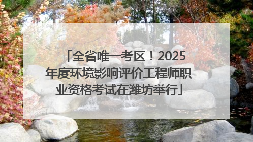 全省唯一考区！2025年度环境影响评价工程师职业资格考试在潍坊举行