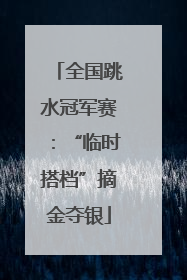 全国跳水冠军赛：“临时搭档”摘金夺银