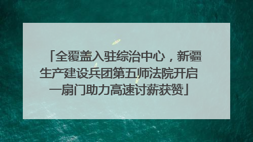 全覆盖入驻综治中心，新疆生产建设兵团第五师法院开启一扇门助力高速讨薪获赞