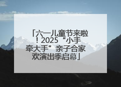 六一儿童节来啦！2025“小手牵大手”亲子合家欢演出季启幕