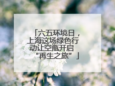 六五环境日，上海这场绿色行动让空瓶开启 “再生之旅”