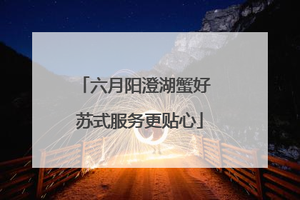 六月阳澄湖蟹好 苏式服务更贴心