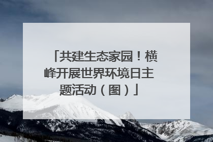 共建生态家园！横峰开展世界环境日主题活动（图）