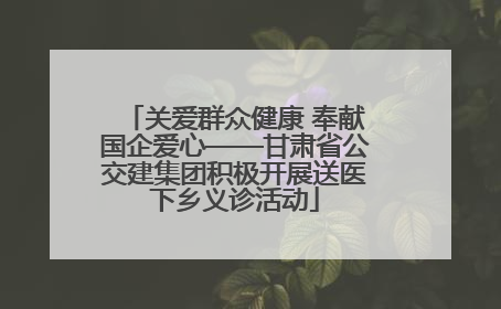 关爱群众健康 奉献国企爱心——甘肃省公交建集团积极开展送医下乡义诊活动