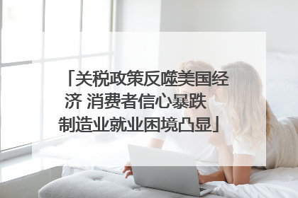 关税政策反噬美国经济 消费者信心暴跌 制造业就业困境凸显