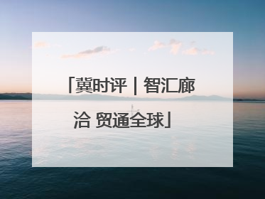 冀时评｜智汇廊洽 贸通全球