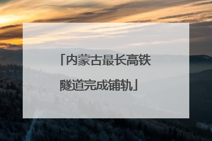 内蒙古最长高铁隧道完成铺轨